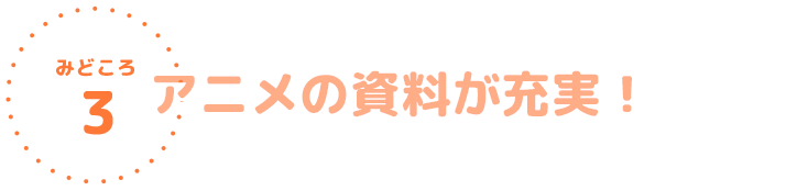 アニメの資料が充実！